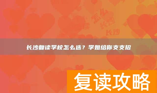 长沙复读学校怎么选?学姐给你支支招