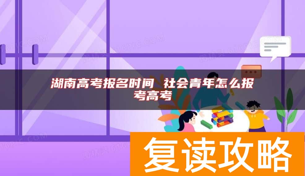 湖南高考报名时间 社会青年怎么报考高考