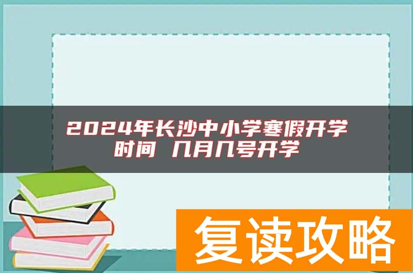 2024年长沙中小学寒假开学时间 几月几号开学