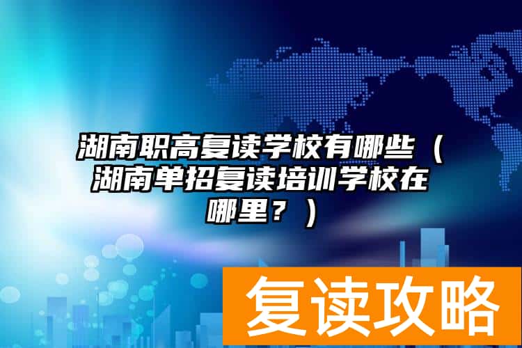 湖南职高复读学校有哪些（湖南单招复读培训学校在哪里？）