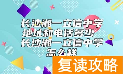 长沙湘一立信中学地址和电话多少 长沙湘一立信中学怎么样