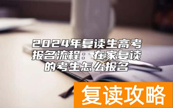 2024年复读生高考报名流程：在家复读的考生怎么报名