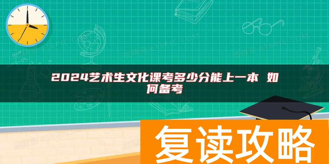 2024艺术生文化课考多少分能上一本 如何备考