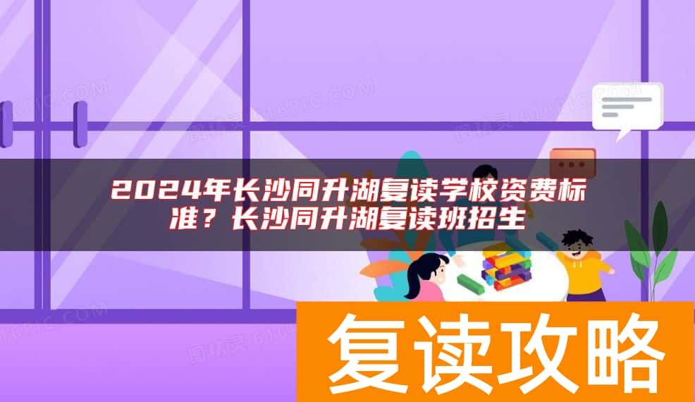 2024年长沙同升湖复读学校资费标准？长沙同升湖复读班招生