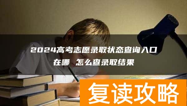 2024高考志愿录取状态查询入口在哪 怎么查录取结果