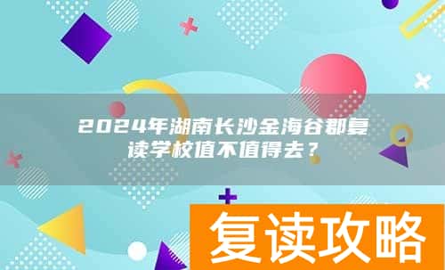 2024年湖南长沙金海谷郡复读学校值不值得去？