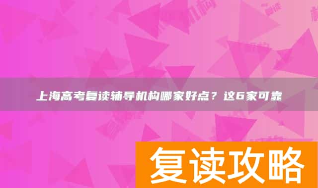 上海高考复读辅导机构哪家好点？这6家可靠