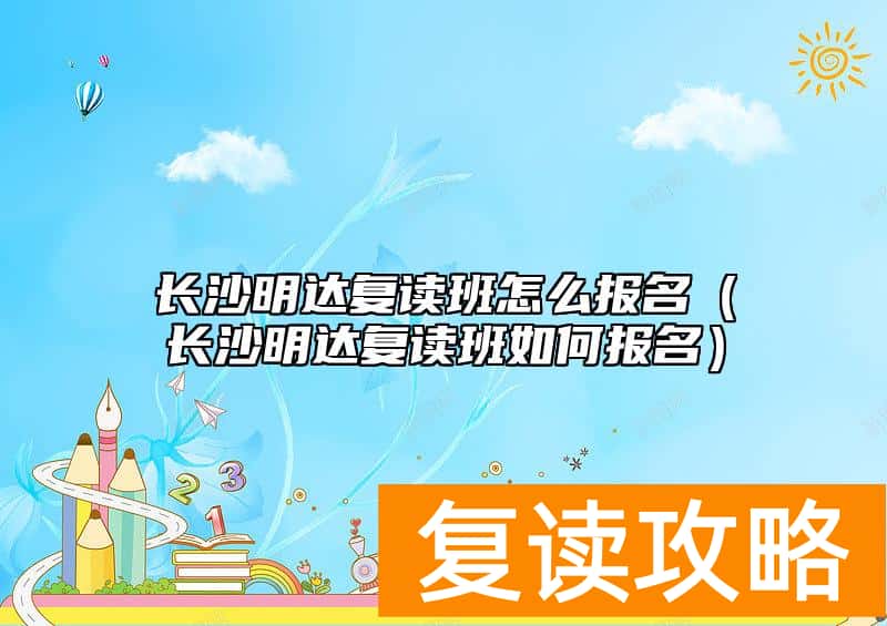 长沙明达复读班怎么报名（长沙明达复读班如何报名）