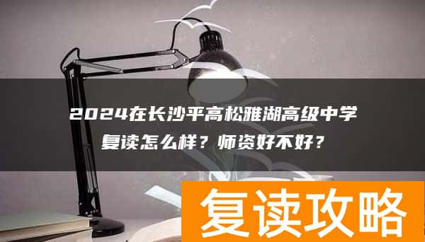 2024在长沙平高松雅湖高级中学复读怎么样？师资好不好？