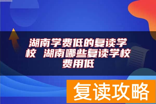 湖南学费低的复读学校 湖南哪些复读学校费用低