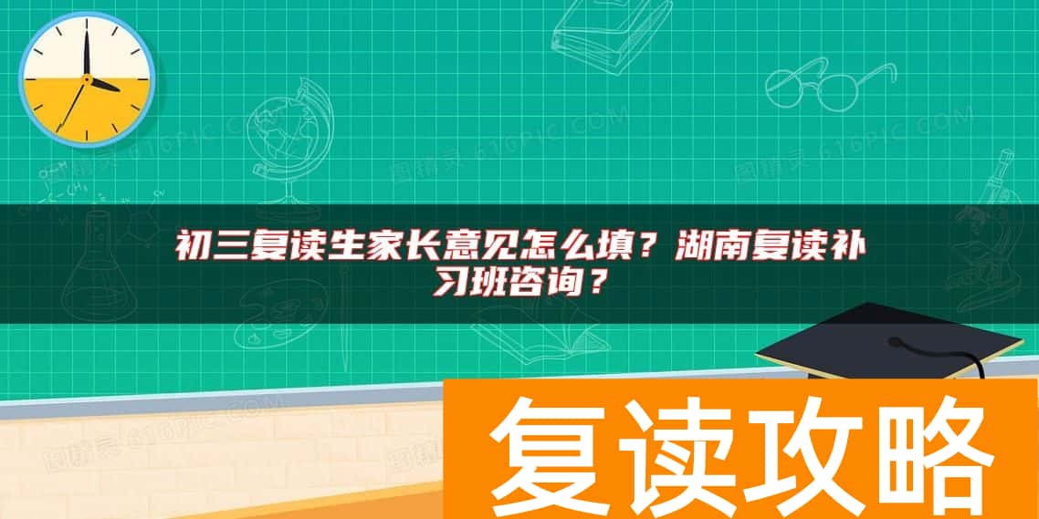 初三复读生家长意见怎么填？湖南复读补习班咨询？