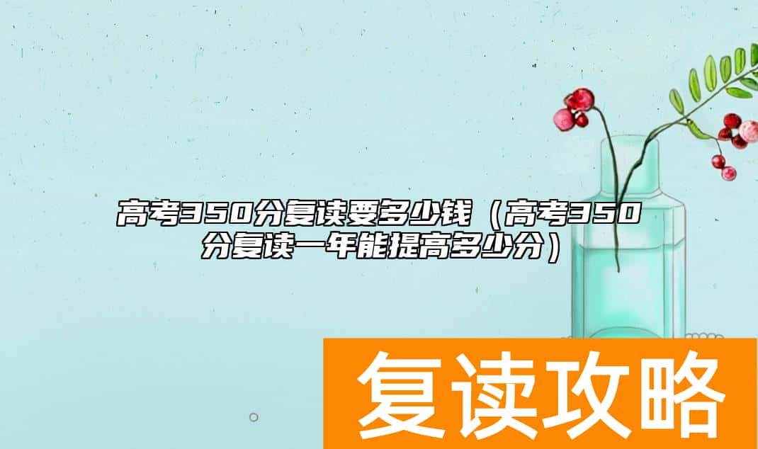 高考350分复读要多少钱（高考350分复读一年能提高多少分）