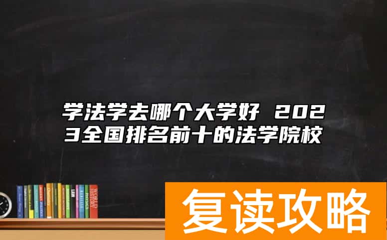 学法学去哪个大学好 2023全国排名前十的法学院校