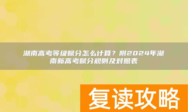 湖南高考等级赋分怎么计算？附2024年湖南新高考赋分规则及对照表