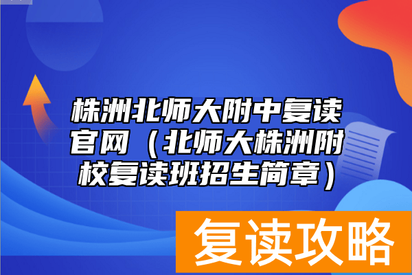 株洲北师大附中复读官网（北师大株洲附校复读班招生简章）