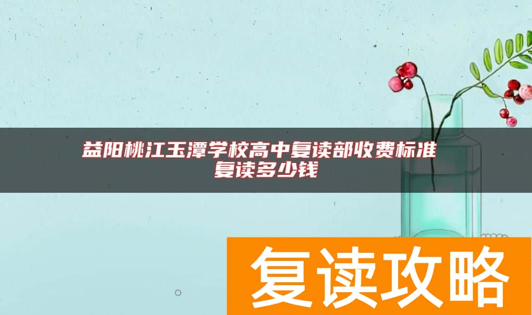 益阳桃江玉潭学校高中复读部收费标准 复读多少钱