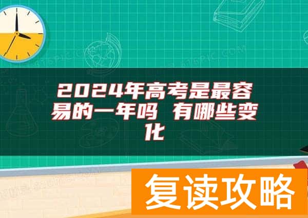 2024年高考是最容易的一年吗 有哪些变化
