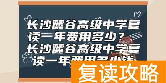 长沙麓谷高级中学复读一年费用多少？ 麓谷中学复读收费标准