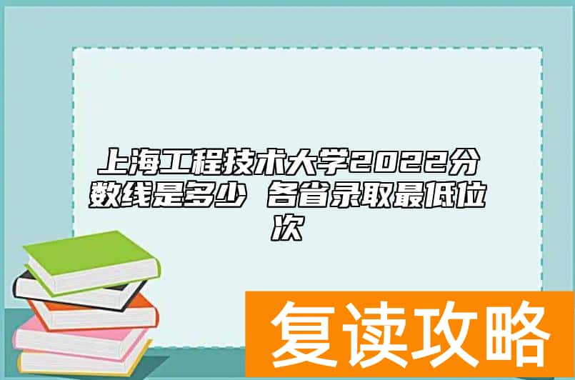 上海工程技术大学2022分数线是多少 各省录取最低位次
