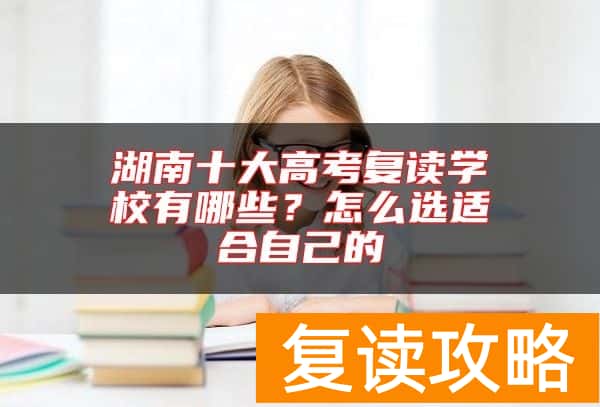 湖南十大高考复读学校有哪些？怎么选适合自己的
