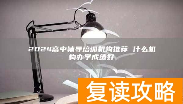 2024高中辅导培训机构推荐 什么机构办学成绩好