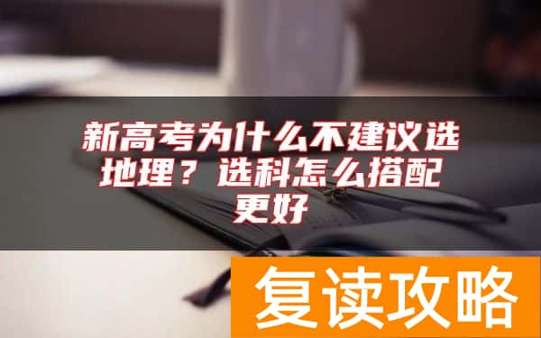 新高考为什么不建议选地理？选科怎么搭配更好