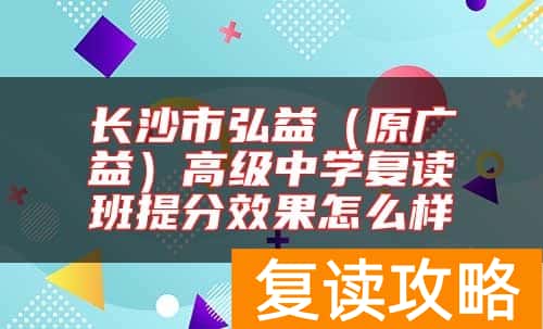 长沙市弘益（原广益）高级中学复读班提分效果怎么样