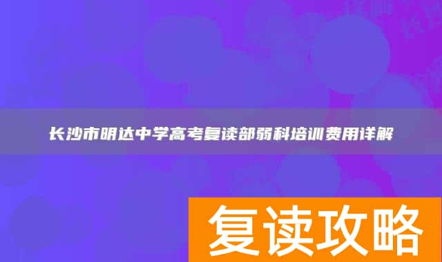 长沙市明达中学高考复读部弱科培训费用详解
