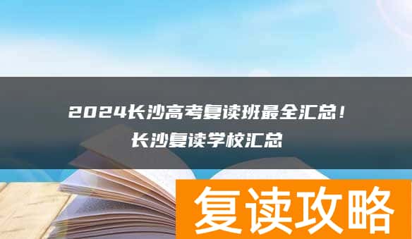 2024长沙高考复读班最全汇总！长沙复读学校汇总