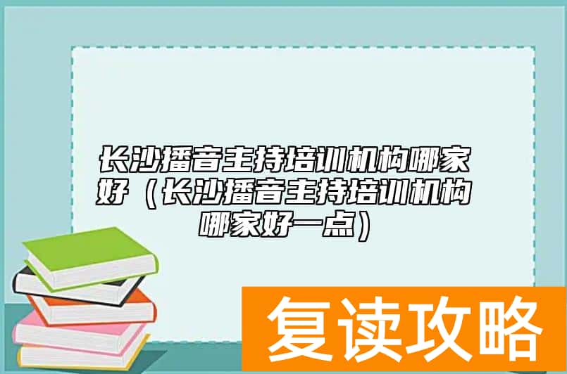 长沙播音主持培训机构哪家好（长沙播音主持培训机构哪家好一点）