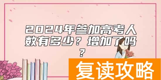 2024年参加高考人数有多少？增加了吗？