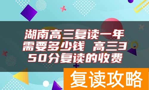 湖南高三复读一年需要多少钱 高三350分复读的收费