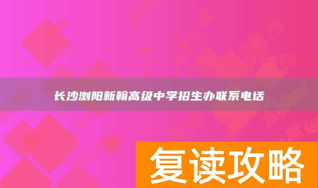 长沙浏阳新翰高级中学招生办联系电话