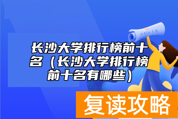 长沙大学排行榜前十名（长沙大学排行榜前十名有哪些）