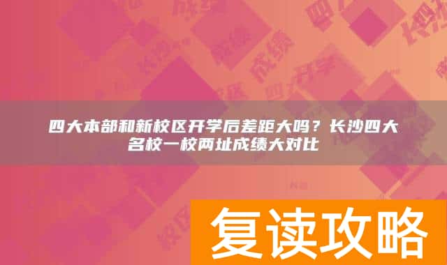四大本部和新校区开学后差距大吗？长沙四大名校一校两址成绩大对比