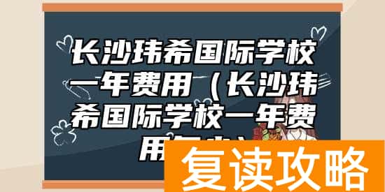 长沙玮希国际学校一年费用（长沙玮希国际学校一年费用多少）