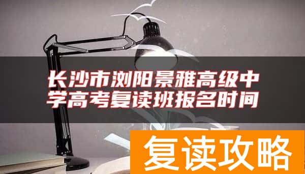 长沙市浏阳景雅高级中学高考复读班报名时间