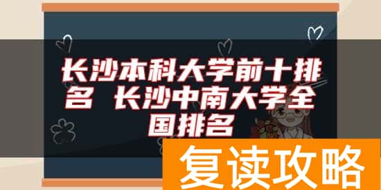 长沙本科大学前十排名 长沙中南大学全国排名