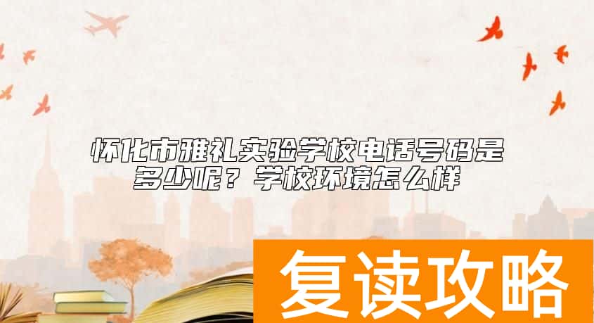 怀化市雅礼实验学校电话号码是多少呢？学校环境怎么样