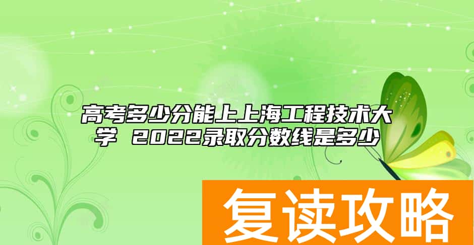 高考多少分能上上海工程技术大学 2022录取分数线是多少