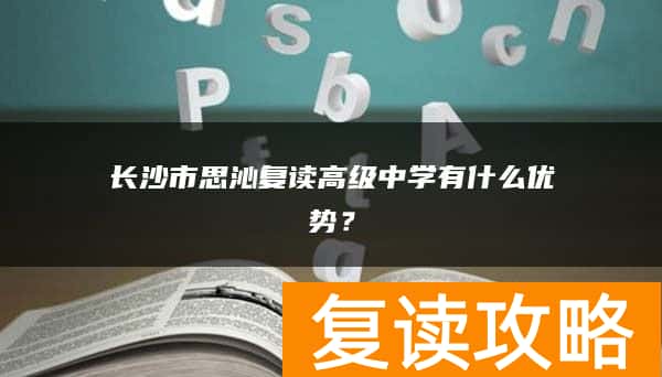 长沙市思沁复读高级中学有什么优势？