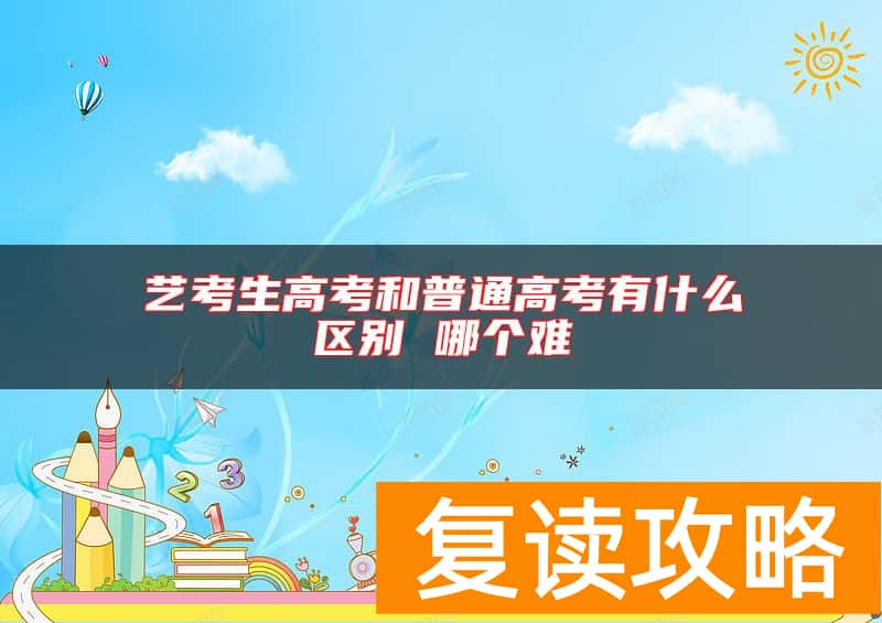 艺考生高考和普通高考有什么区别 哪个难