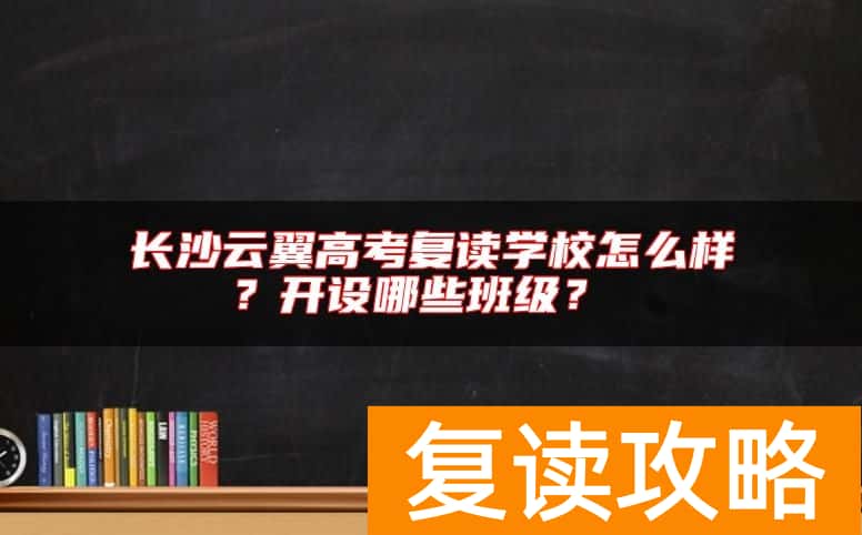 长沙云翼高考复读学校怎么样？开设哪些班级？