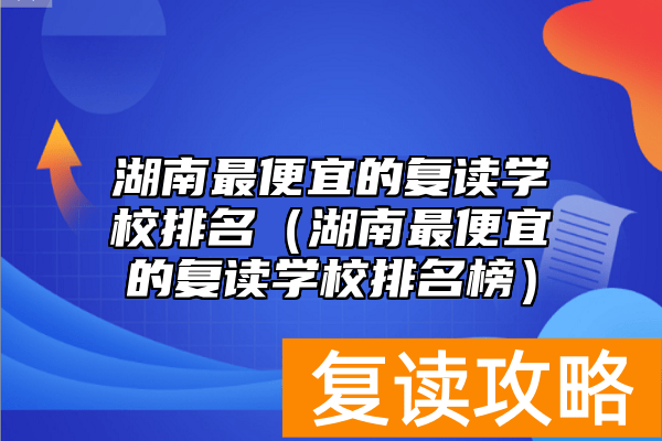 湖南最便宜的复读学校排名（湖南最便宜的复读学校排名榜）