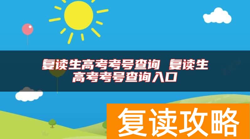 复读生高考考号查询 复读生高考考号查询入口