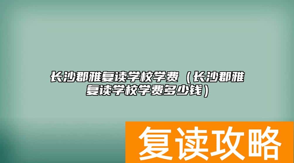 长沙郡雅复读学校学费（长沙郡雅复读学校学费多少钱）