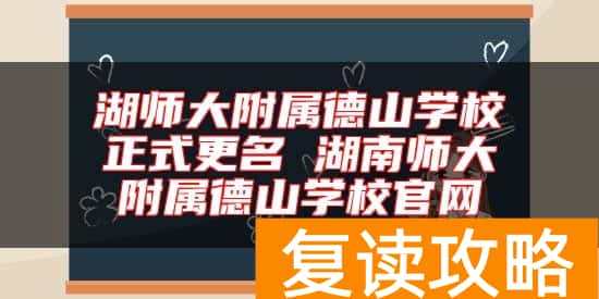 湖师大附属德山学校正式更名 湖南师大附属德山学校官网