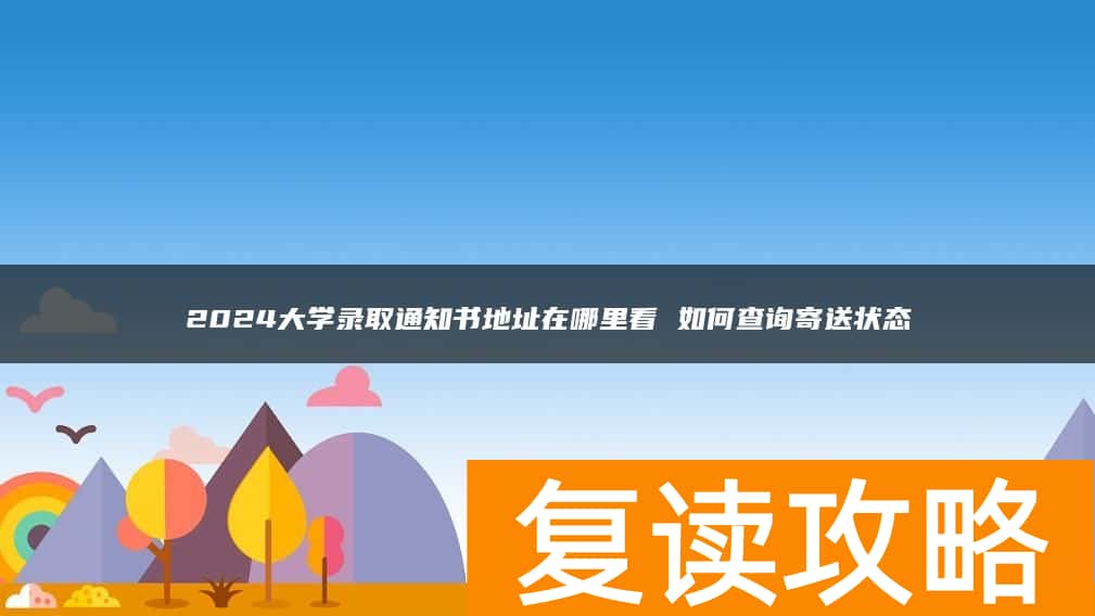 2024大学录取通知书地址在哪里看 如何查询寄送状态