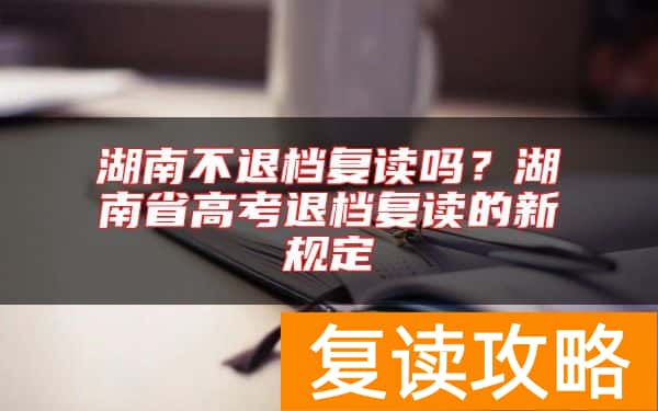 湖南不退档复读吗？湖南省高考退档复读的新规定