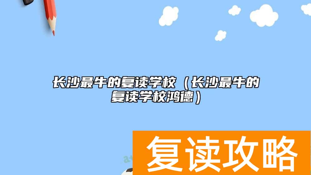 长沙最牛的复读学校（长沙最牛的复读学校鸿德）